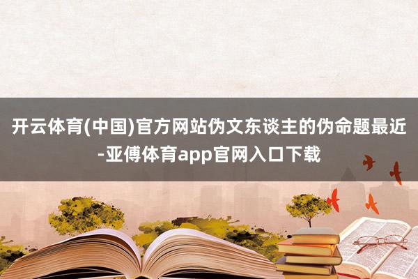 开云体育(中国)官方网站伪文东谈主的伪命题最近-亚傅体育app官网入口下载