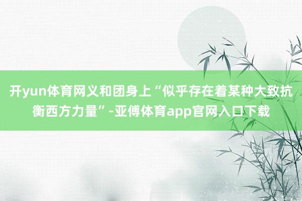 开yun体育网义和团身上“似乎存在着某种大致抗衡西方力量”-亚傅体育app官网入口下载