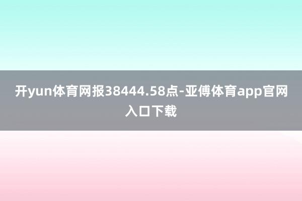 开yun体育网报38444.58点-亚傅体育app官网入口下载