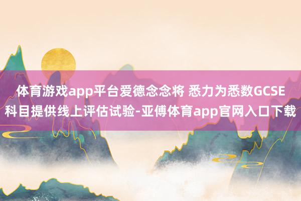 体育游戏app平台爱德念念将 悉力为悉数GCSE科目提供线上评估试验-亚傅体育app官网入口下载