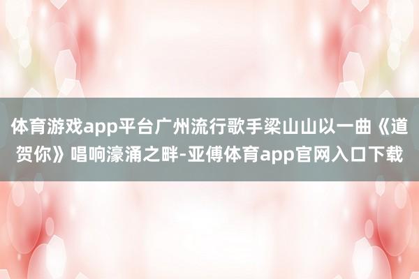 体育游戏app平台广州流行歌手梁山山以一曲《道贺你》唱响濠涌之畔-亚傅体育app官网入口下载
