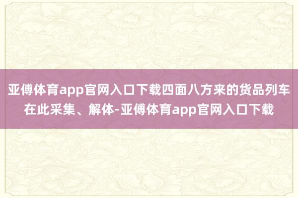 亚傅体育app官网入口下载四面八方来的货品列车在此采集、解体-亚傅体育app官网入口下载