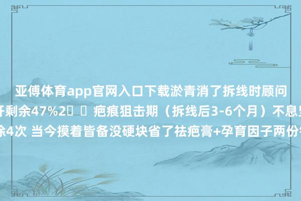 亚傅体育app官网入口下载淤青消了拆线时顾问都夸收复好👍张开剩余47%2️⃣疤痕狙击期（拆线后3-6个月）不息坚捏用‼️每天雷打不动涂4次 当今摸着皆备没硬块省了祛疤膏+孕育因子两份钱💰（对比图望望变化战抖全家！）当妈后才懂：孩子缝针后的每谈红痕都是扎在心上的刺😭特地推选给玻璃心姆妈们：当今外出都被夸督察得好当妈的终于能睡安宁觉了 发布于：天津市-亚傅体育app官网入口下载