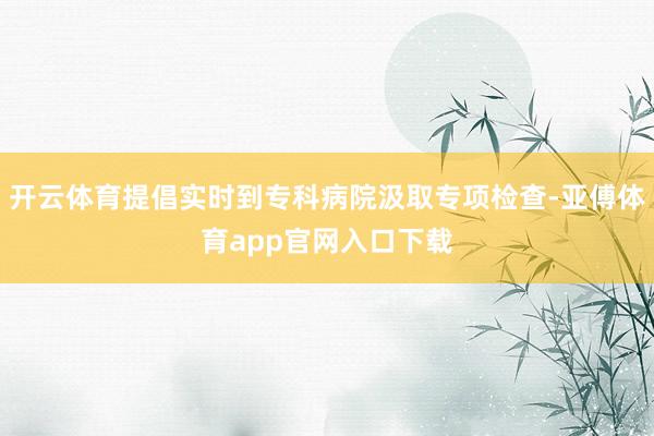 开云体育提倡实时到专科病院汲取专项检查-亚傅体育app官网入口下载