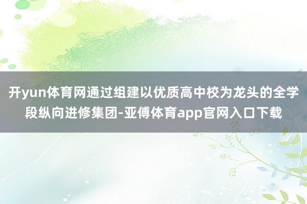 开yun体育网通过组建以优质高中校为龙头的全学段纵向进修集团-亚傅体育app官网入口下载