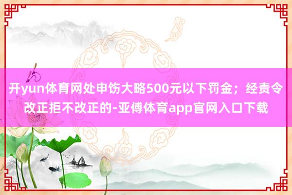 开yun体育网处申饬大略500元以下罚金；经责令改正拒不改正的-亚傅体育app官网入口下载