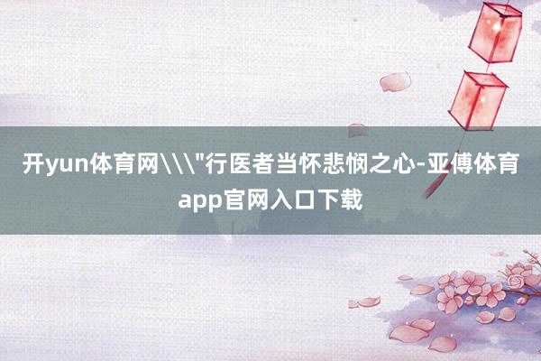 开yun体育网\＂行医者当怀悲悯之心-亚傅体育app官网入口下载