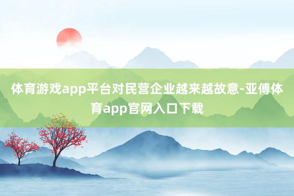 体育游戏app平台对民营企业越来越故意-亚傅体育app官网入口下载
