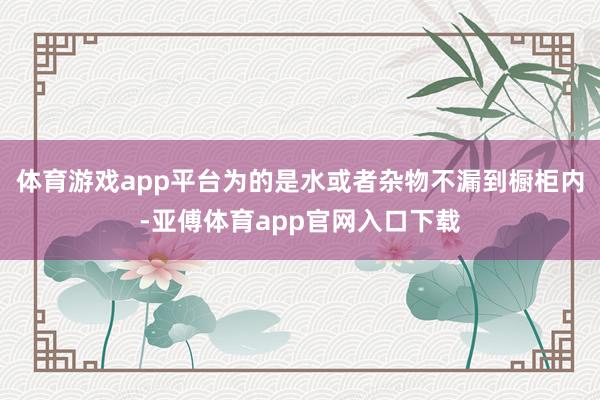 体育游戏app平台为的是水或者杂物不漏到橱柜内-亚傅体育app官网入口下载