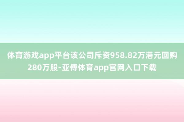 体育游戏app平台该公司斥资958.82万港元回购280万股-亚傅体育app官网入口下载