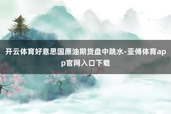 开云体育好意思国原油期货盘中跳水-亚傅体育app官网入口下载