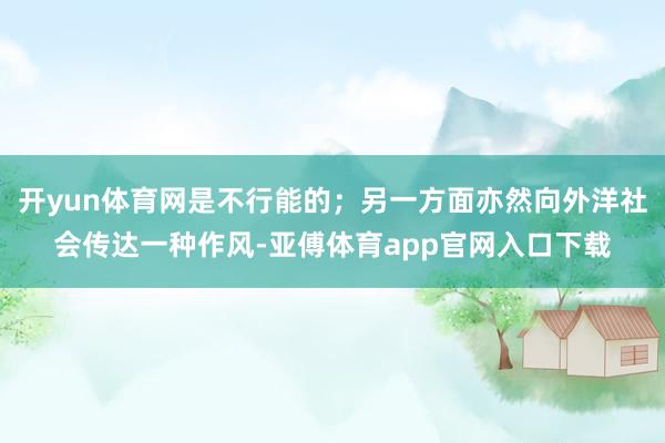 开yun体育网是不行能的；另一方面亦然向外洋社会传达一种作风-亚傅体育app官网入口下载
