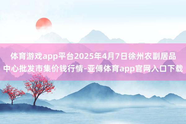体育游戏app平台2025年4月7日徐州农副居品中心批发市集价钱行情-亚傅体育app官网入口下载