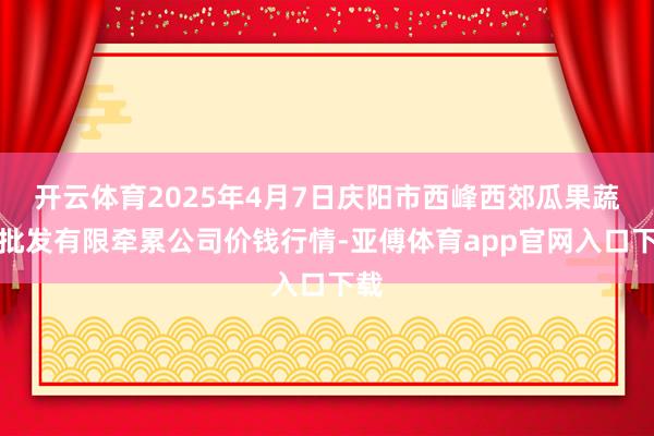 开云体育2025年4月7日庆阳市西峰西郊瓜果蔬菜批发有限牵累公司价钱行情-亚傅体育app官网入口下载
