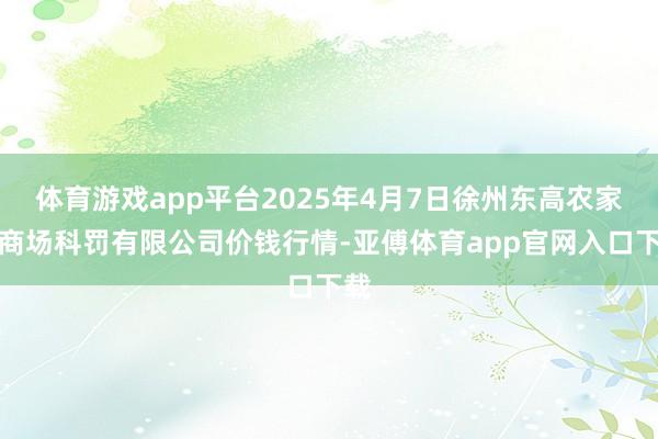 体育游戏app平台2025年4月7日徐州东高农家具商场科罚有限公司价钱行情-亚傅体育app官网入口下载