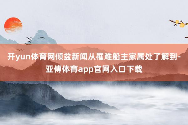 开yun体育网倾盆新闻从罹难船主家属处了解到-亚傅体育app官网入口下载