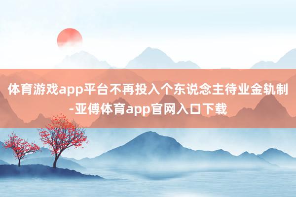 体育游戏app平台不再投入个东说念主待业金轨制-亚傅体育app官网入口下载