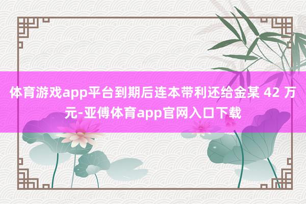 体育游戏app平台到期后连本带利还给金某 42 万元-亚傅体育app官网入口下载