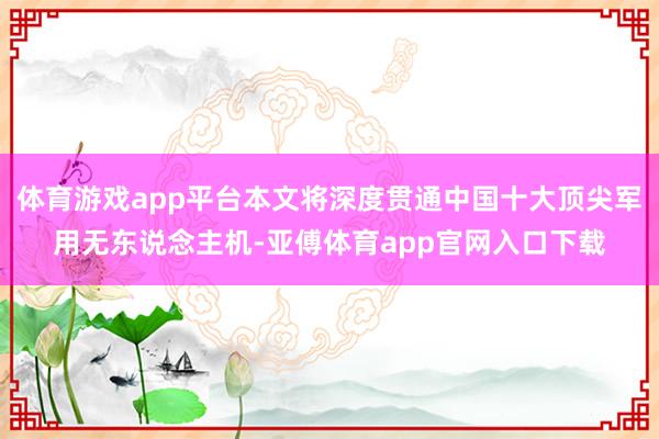 体育游戏app平台本文将深度贯通中国十大顶尖军用无东说念主机-亚傅体育app官网入口下载