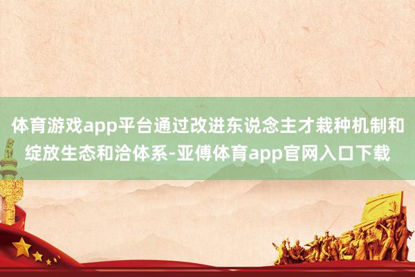 体育游戏app平台通过改进东说念主才栽种机制和绽放生态和洽体系-亚傅体育app官网入口下载