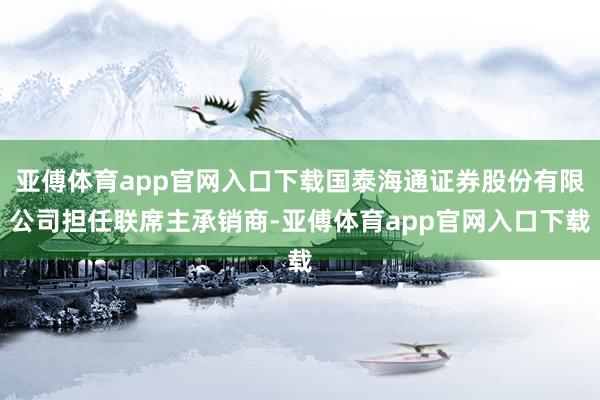 亚傅体育app官网入口下载国泰海通证券股份有限公司担任联席主承销商-亚傅体育app官网入口下载