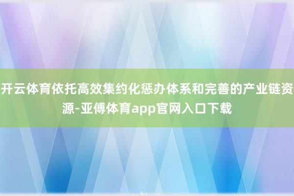 开云体育依托高效集约化惩办体系和完善的产业链资源-亚傅体育app官网入口下载