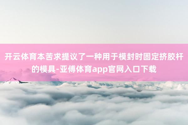 开云体育本苦求提议了一种用于模封时固定挤胶杆的模具-亚傅体育app官网入口下载