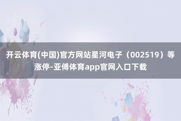 开云体育(中国)官方网站星河电子（002519）等涨停-亚傅体育app官网入口下载