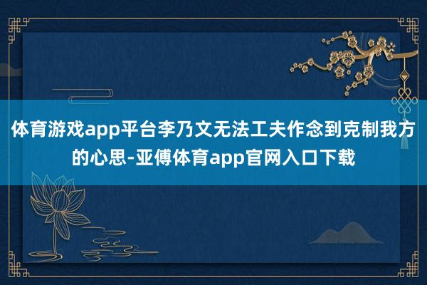 体育游戏app平台李乃文无法工夫作念到克制我方的心思-亚傅体育app官网入口下载