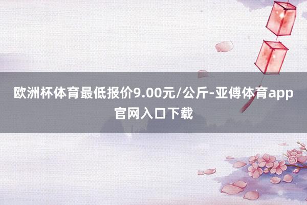 欧洲杯体育最低报价9.00元/公斤-亚傅体育app官网入口下载