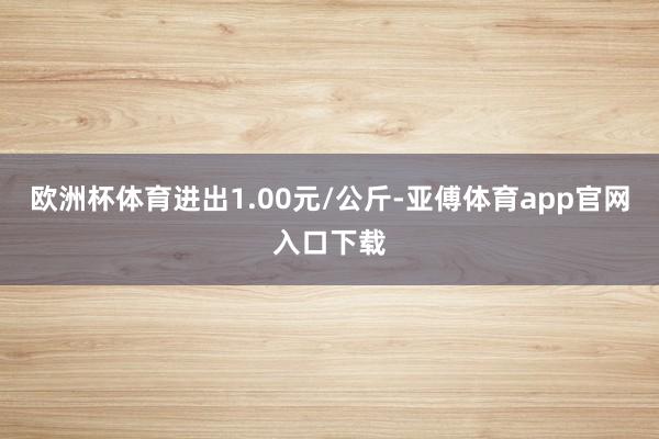 欧洲杯体育进出1.00元/公斤-亚傅体育app官网入口下载