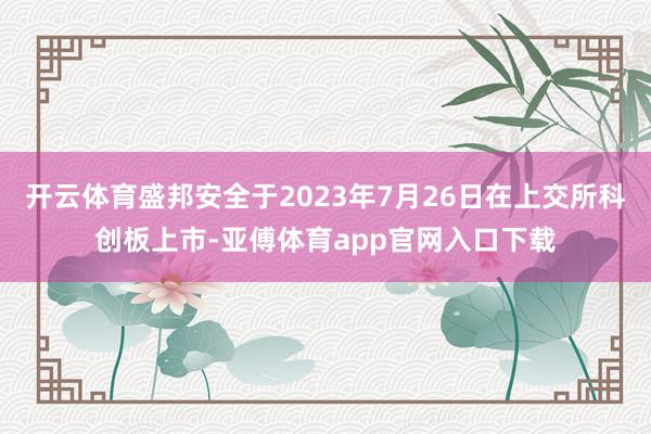 开云体育盛邦安全于2023年7月26日在上交所科创板上市-亚傅体育app官网入口下载