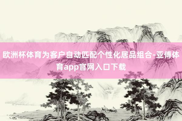 欧洲杯体育为客户自动匹配个性化居品组合-亚傅体育app官网入口下载
