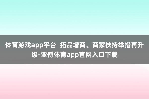 体育游戏app平台  拓品增商、商家扶持举措再升级-亚傅体育app官网入口下载