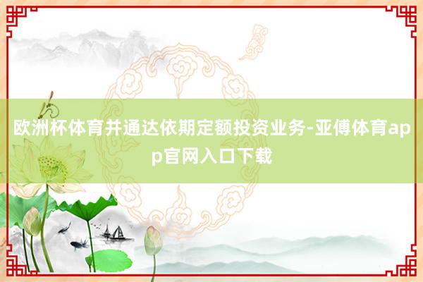 欧洲杯体育并通达依期定额投资业务-亚傅体育app官网入口下载