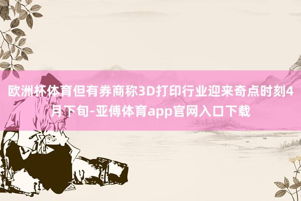 欧洲杯体育但有券商称3D打印行业迎来奇点时刻4月下旬-亚傅体育app官网入口下载