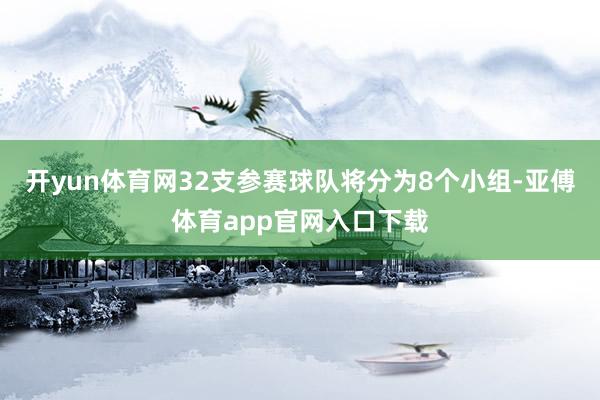 开yun体育网32支参赛球队将分为8个小组-亚傅体育app官网入口下载