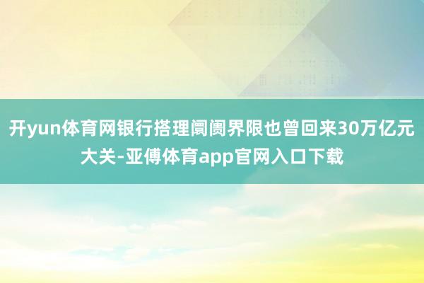 开yun体育网银行搭理阛阓界限也曾回来30万亿元大关-亚傅体育app官网入口下载
