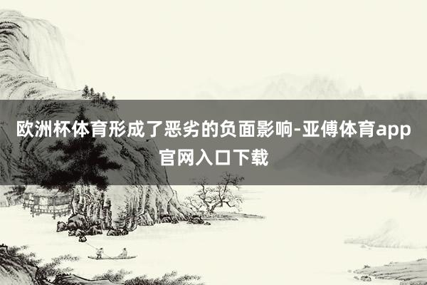 欧洲杯体育形成了恶劣的负面影响-亚傅体育app官网入口下载