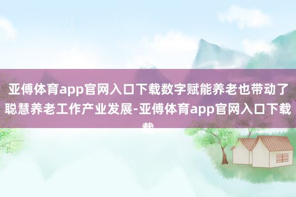 亚傅体育app官网入口下载数字赋能养老也带动了聪慧养老工作产业发展-亚傅体育app官网入口下载