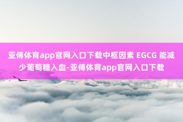 亚傅体育app官网入口下载中枢因素 EGCG 能减少葡萄糖入血-亚傅体育app官网入口下载