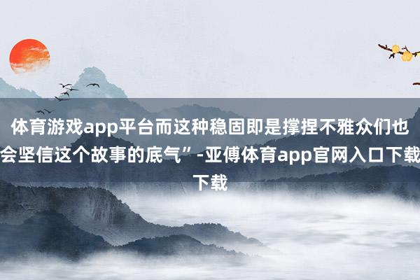 体育游戏app平台而这种稳固即是撑捏不雅众们也会坚信这个故事的底气”-亚傅体育app官网入口下载
