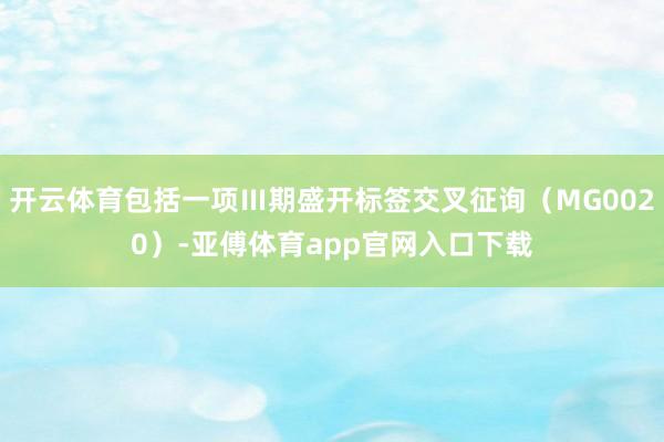 开云体育包括一项Ⅲ期盛开标签交叉征询（MG0020）-亚傅体育app官网入口下载