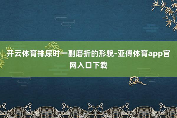 开云体育排尿时一副磨折的形貌-亚傅体育app官网入口下载