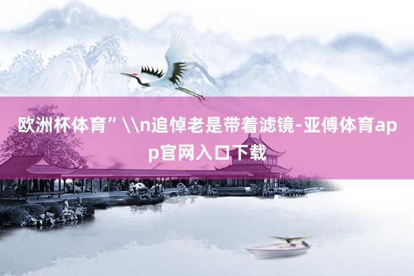 欧洲杯体育”\n追悼老是带着滤镜-亚傅体育app官网入口下载