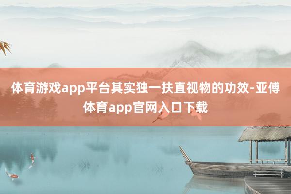 体育游戏app平台其实独一扶直视物的功效-亚傅体育app官网入口下载