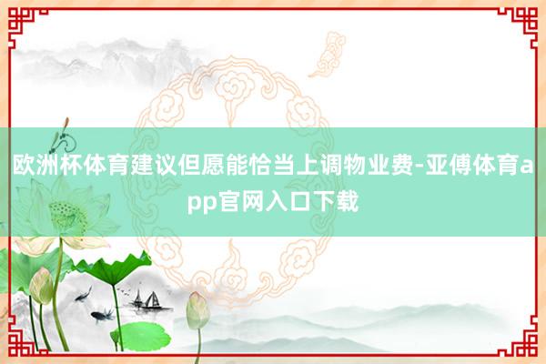欧洲杯体育建议但愿能恰当上调物业费-亚傅体育app官网入口下载