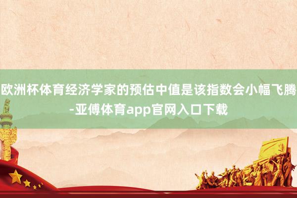欧洲杯体育经济学家的预估中值是该指数会小幅飞腾-亚傅体育app官网入口下载