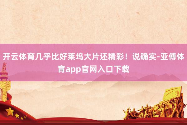 开云体育几乎比好莱坞大片还精彩！说确实-亚傅体育app官网入口下载