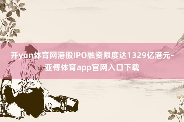 开yun体育网港股IPO融资限度达1329亿港元-亚傅体育app官网入口下载